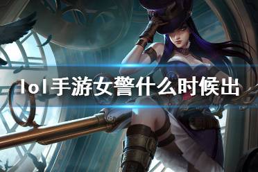 《英雄联盟手游》女警什么时候出 女警上线时间介绍