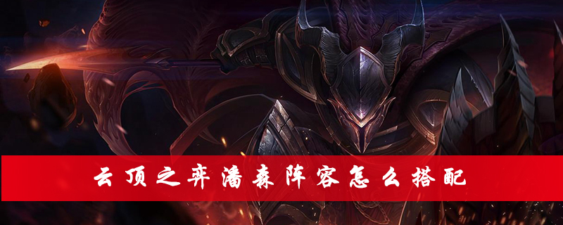 云顶之弈潘森阵容怎么搭配_云顶之弈潘森阵容羁绊介绍