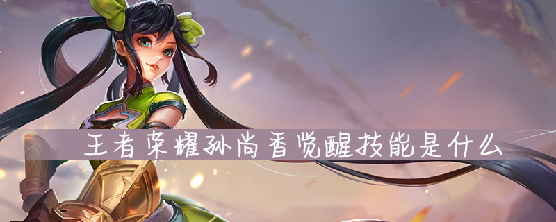 王者荣耀孙尚香觉醒技能是什么 王者荣耀孙尚香觉醒技能介绍 超能街机