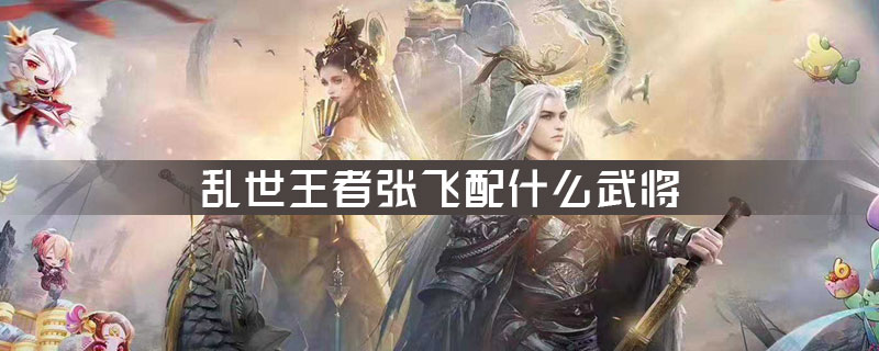 乱世王者张飞配什么武将