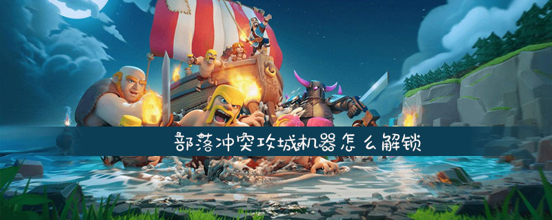 部落冲突攻城机器怎么解锁