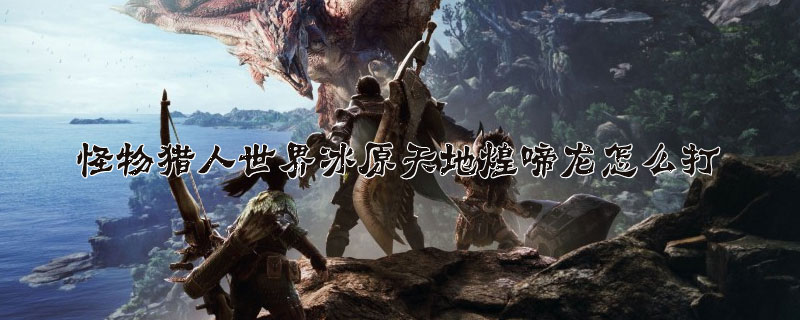 怪物猎人世界冰原天地煌啼龙打法图文分享