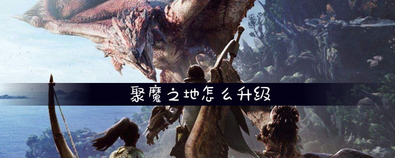 怪物猎人世界聚魔之地升级方法介绍