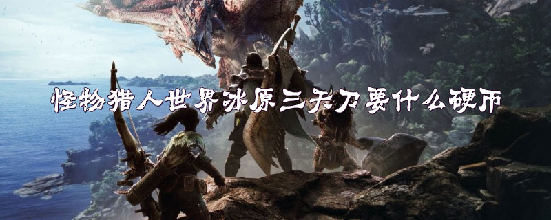 怪物猎人世界冰原三天刀需要硬币介绍