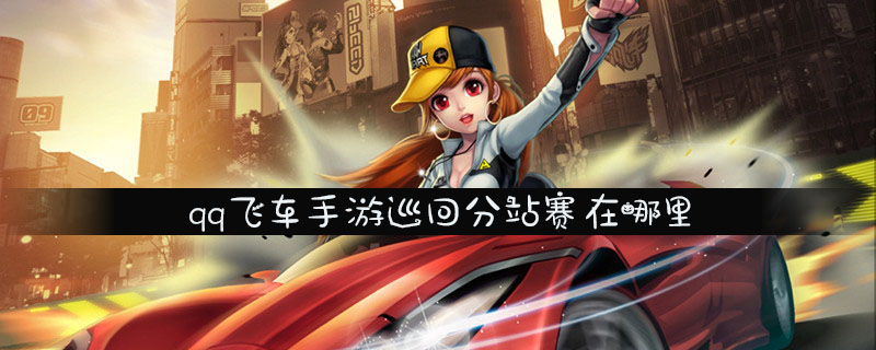 qq飞车手游巡回分站赛位置介绍