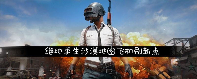 绝地求生沙漠地图飞机刷新点位置介绍