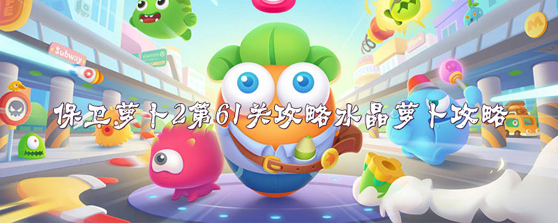 保卫萝卜2第61关攻略水晶萝卜攻略