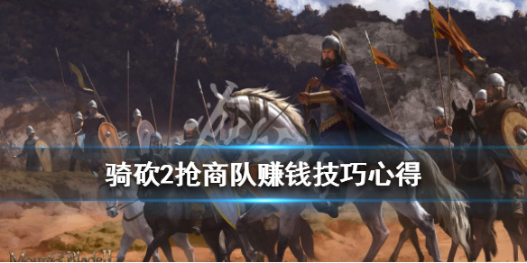 骑马与砍杀2抢商队赚钱经验心得分享