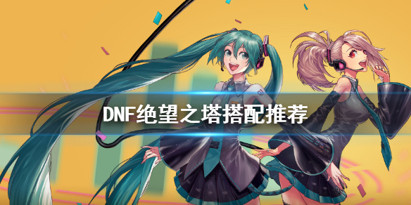 《DNF》绝望之塔怎么搭配 绝望之塔搭配推荐