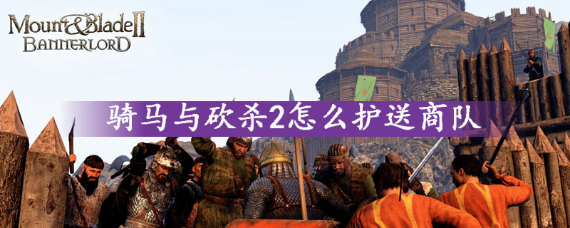 骑马与砍杀2护送商队方法一览