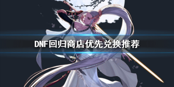 《DNF》回归商店换什么 回归商店优先兑换推荐