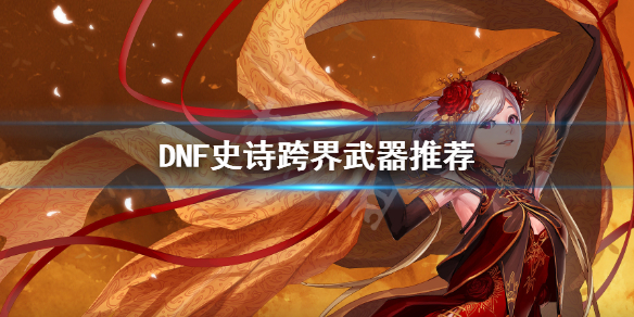 《DNF》史诗跨界怎么选 史诗跨界武器推荐