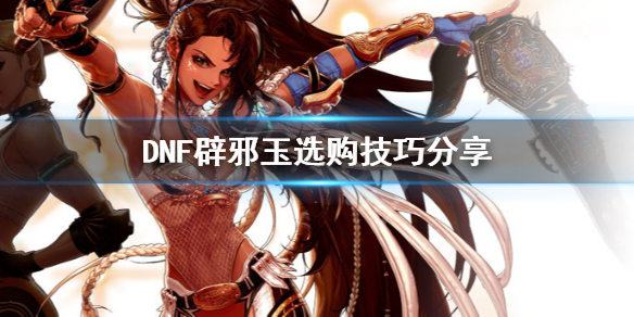 《DNF》辟邪玉怎么选 辟邪玉选购技巧分享