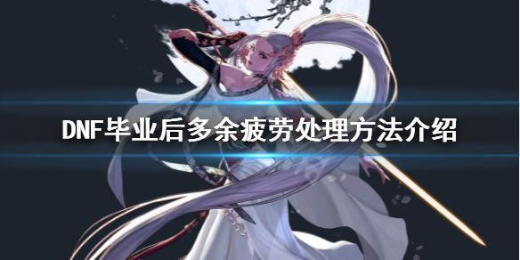 《DNF》毕业疲劳怎么办 毕业后多余疲劳处理方法介绍