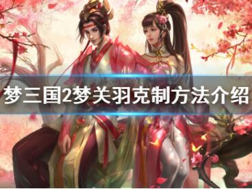 梦三国2梦关羽克制技巧分享