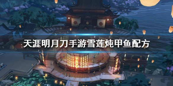 《天涯明月刀手游》雪莲炖甲鱼配方 雪莲炖甲鱼配方介绍