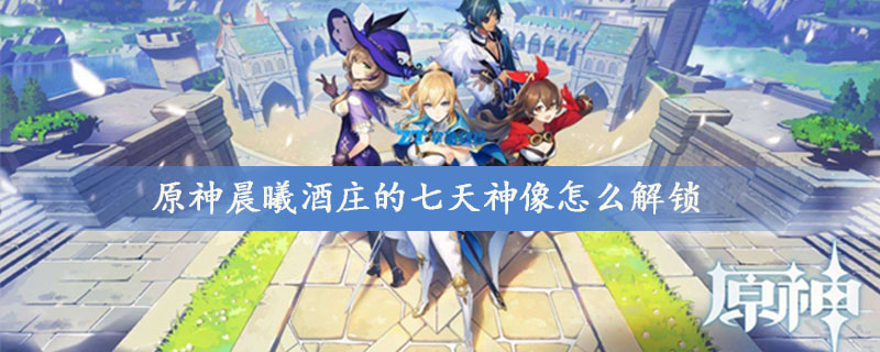 原神晨曦酒庄的七天神像怎么解锁 原神晨曦酒庄的七天神像解锁方法介绍 街机中国