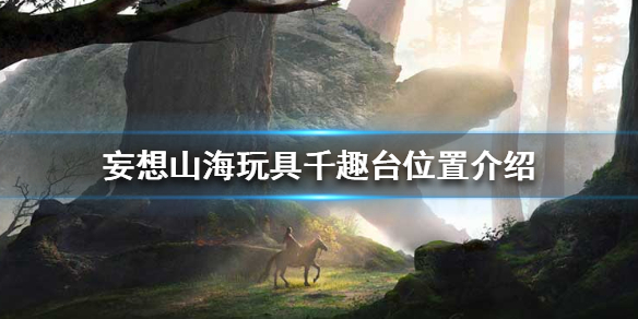 《妄想山海》玩具千趣台位置介绍 玩具千趣台在哪里