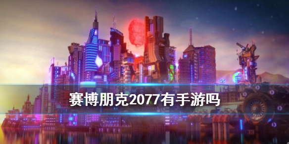 赛博朋克2077有手游吗 和赛博朋克2077类似的手游
