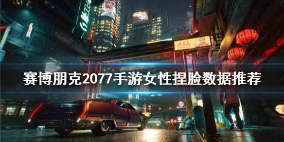 《赛博朋克2077手游》女性捏脸怎么玩 女性捏脸数据推荐