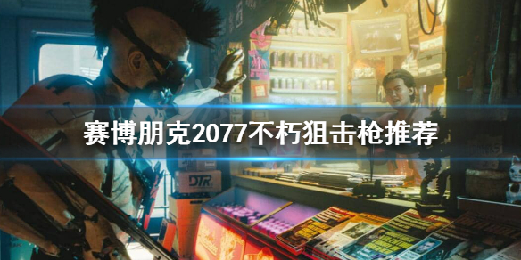 《赛博朋克2077》狙击枪用什么？不朽狙击枪推荐