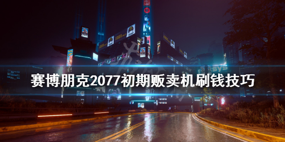 《赛博朋克2077》贩卖机怎么快速刷钱？初期贩卖机刷钱技巧