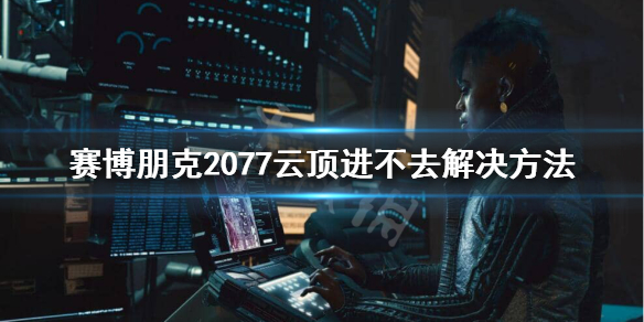 《赛博朋克2077》云顶VIP怎么进？云顶进不去解决方法