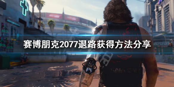 《赛博朋克2077》退路在哪？退路获得方法分享