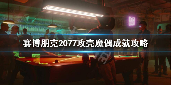《赛博朋克2077》攻壳魔偶成就怎么做？攻壳魔偶成就攻略