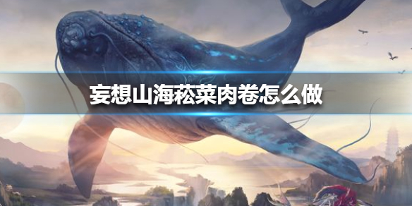 《妄想山海》菘菜肉卷怎么做 菘菜肉卷配方攻略