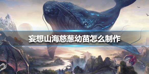 《妄想山海》慈葱幼苗怎么制作 慈葱幼苗制作方法