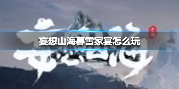 《妄想山海》暮雪家宴怎么玩 暮雪家宴玩法介绍