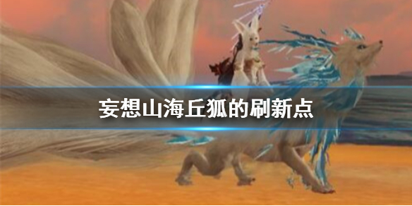 《妄想山海》丘狐的刷新点 丘狐刷新位置介绍