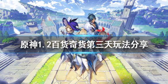 《原神》1.2百货奇货第三天怎么玩 1.2百货奇货第三天玩法分享