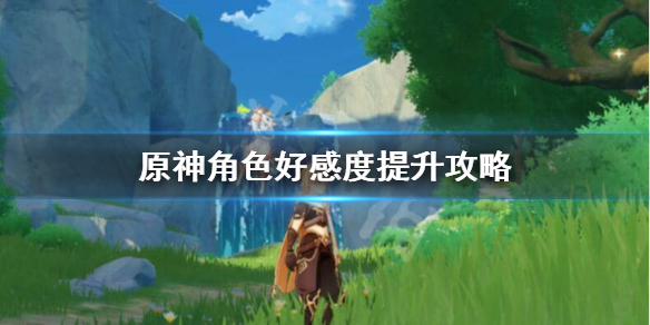 《原神》角色好感度怎么刷？角色好感度提升攻略