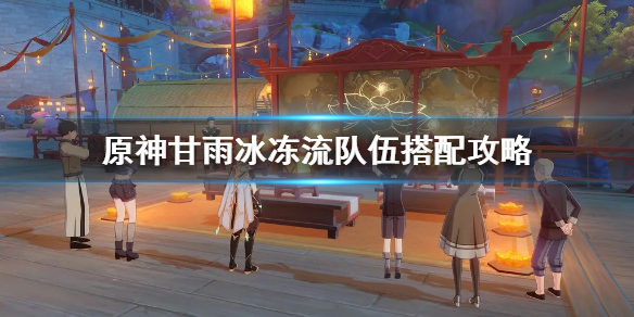 《原神》甘雨冰冻流怎么搭配？甘雨冰冻流队伍搭配攻略