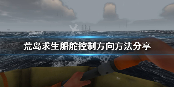 《荒岛求生》船舵怎么控制方向？船舵控制方向方法分享