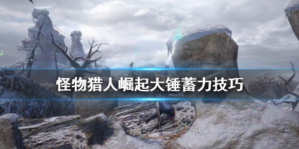 《怪物猎人崛起》大锤怎么蓄力 大锤蓄力技巧