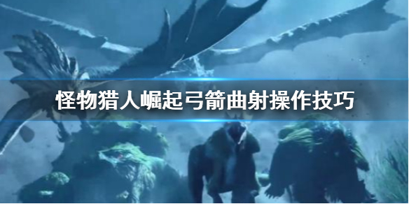 《怪物猎人崛起》弓箭曲射怎么操作 弓箭曲射操作技巧