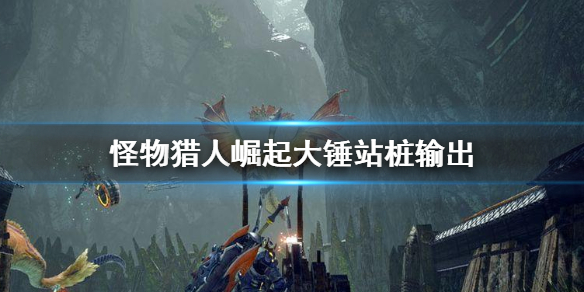 《怪物猎人崛起》大锤怎么暴力输出 大锤站桩输出技巧