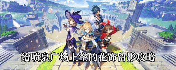 原神给喷泉广场上空的花饰留影攻略