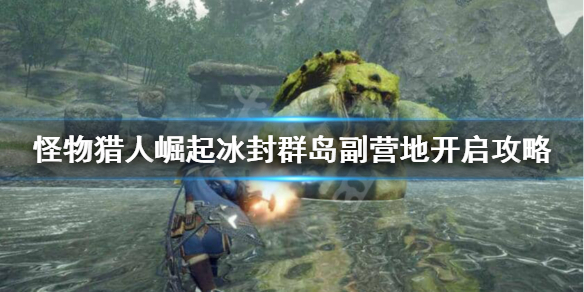 《怪物猎人崛起》冰封群岛辅助营地怎么开启？冰封群岛副营地开启攻略