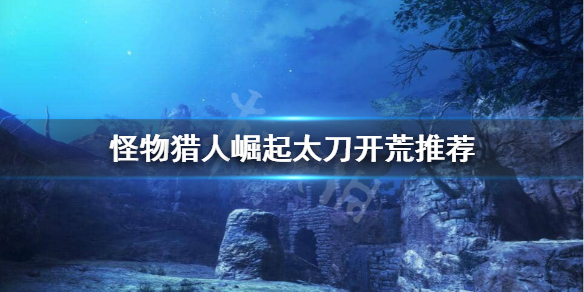 《怪物猎人崛起》太刀怎么开荒？太刀开荒推荐