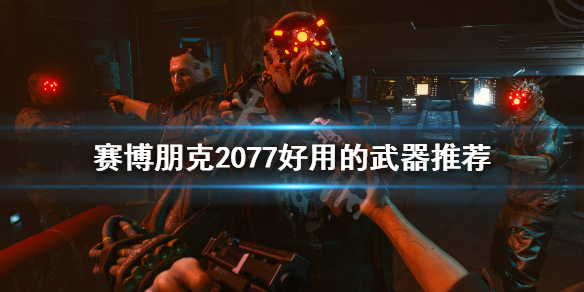 《赛博朋克2077》有哪些好用的武器？好用的武器推荐