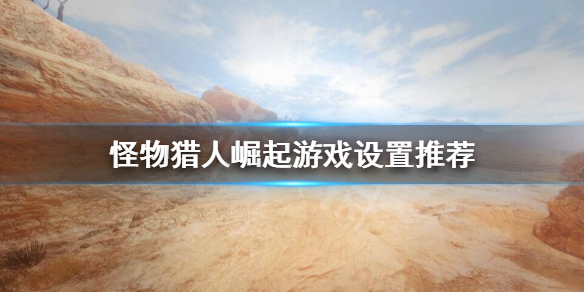 《怪物猎人崛起》怎么调视角？游戏设置推荐