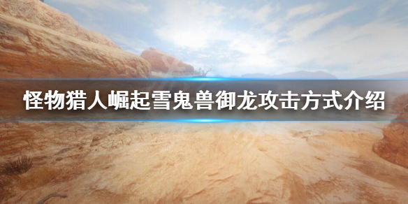 《怪物猎人崛起》雪鬼兽御龙后怎么攻击？雪鬼兽御龙攻击方式介绍