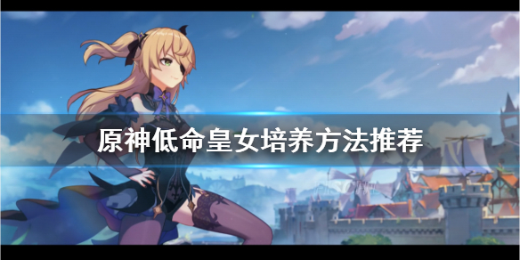 《原神》低命皇女怎么培养 低命皇女培养方法推荐