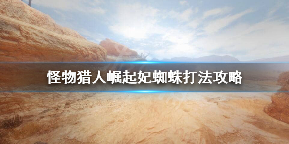 《怪物猎人崛起》妃蜘蛛怎么打？妃蜘蛛打法攻略