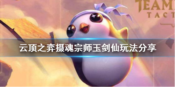 《云顶之弈》摄魂宗师玉剑仙怎么玩 摄魂宗师玉剑仙玩法分享