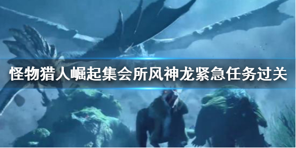 《怪物猎人崛起》集会所风神龙紧急任务怎么做 集会所风神龙紧急任务过关心得